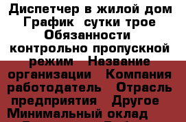 Диспетчер в жилой дом. График: сутки/трое. Обязанности: контрольно-пропускной режим › Название организации ­ Компания-работодатель › Отрасль предприятия ­ Другое › Минимальный оклад ­ 1 - Все города Работа » Вакансии   . Мордовия респ.